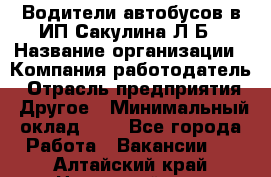 Водители автобусов в ИП Сакулина Л.Б › Название организации ­ Компания-работодатель › Отрасль предприятия ­ Другое › Минимальный оклад ­ 1 - Все города Работа » Вакансии   . Алтайский край,Новоалтайск г.